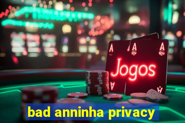 bad anninha privacy